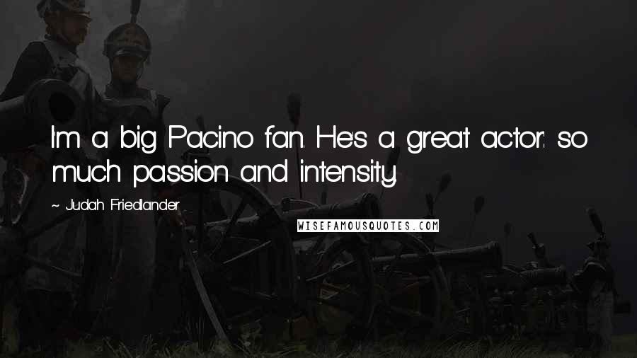 Judah Friedlander Quotes: I'm a big Pacino fan. He's a great actor: so much passion and intensity.