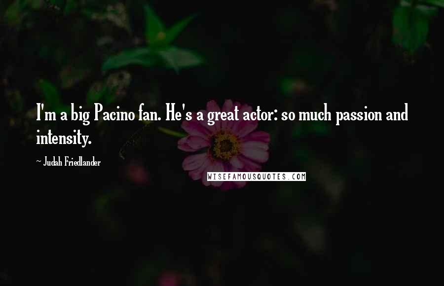 Judah Friedlander Quotes: I'm a big Pacino fan. He's a great actor: so much passion and intensity.