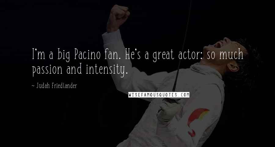 Judah Friedlander Quotes: I'm a big Pacino fan. He's a great actor: so much passion and intensity.