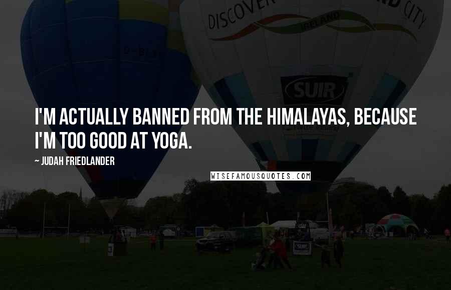 Judah Friedlander Quotes: I'm actually banned from the Himalayas, because I'm too good at yoga.