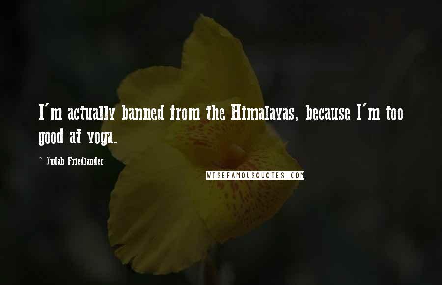 Judah Friedlander Quotes: I'm actually banned from the Himalayas, because I'm too good at yoga.