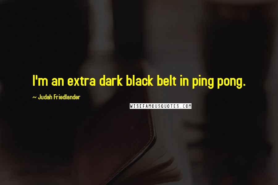 Judah Friedlander Quotes: I'm an extra dark black belt in ping pong.