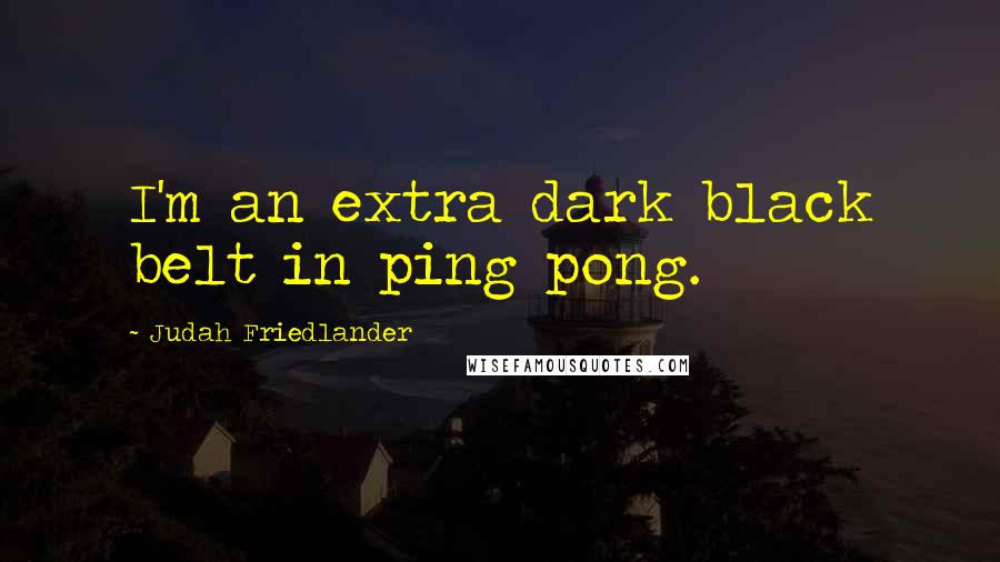 Judah Friedlander Quotes: I'm an extra dark black belt in ping pong.