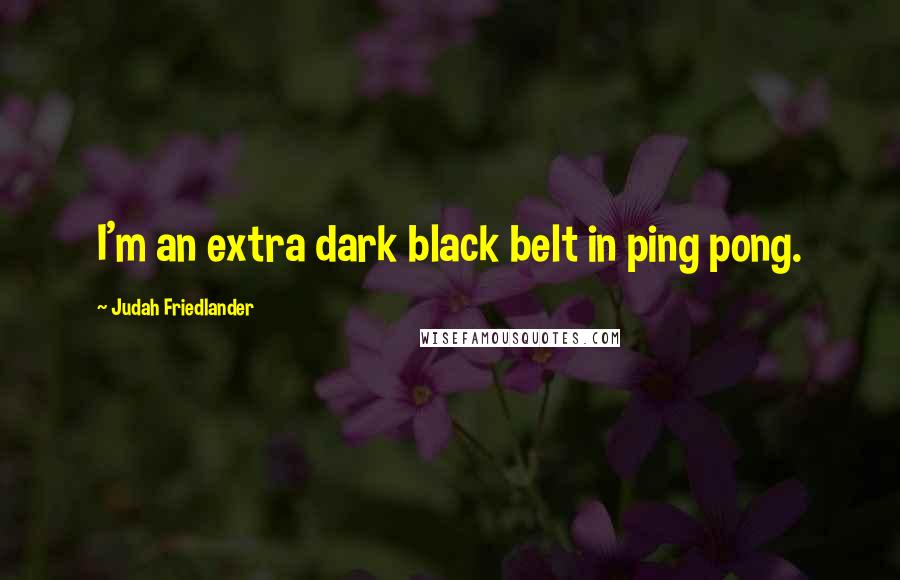 Judah Friedlander Quotes: I'm an extra dark black belt in ping pong.