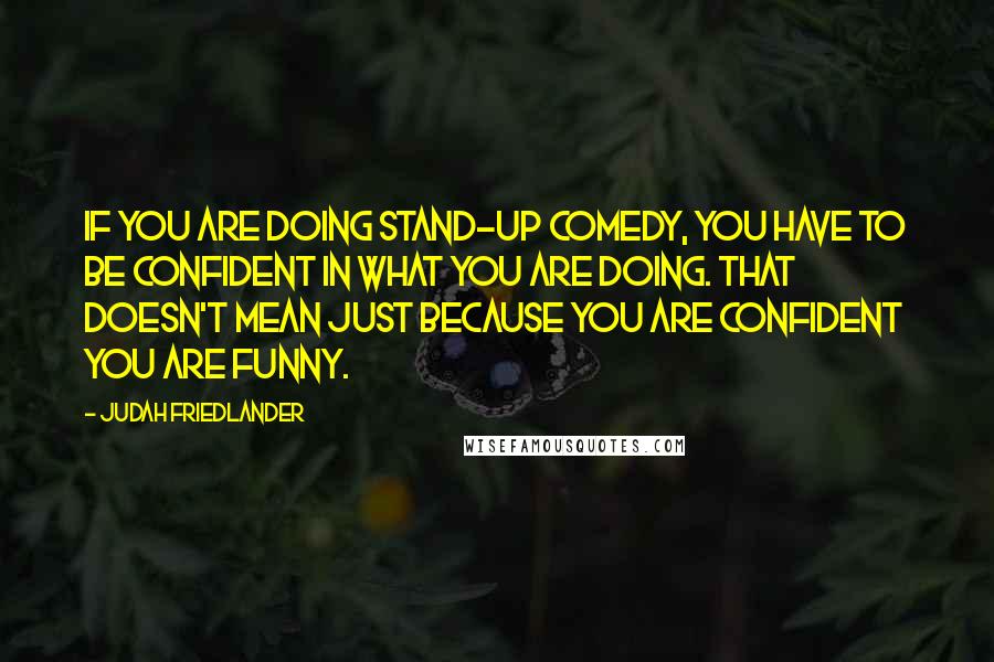 Judah Friedlander Quotes: If you are doing stand-up comedy, you have to be confident in what you are doing. That doesn't mean just because you are confident you are funny.