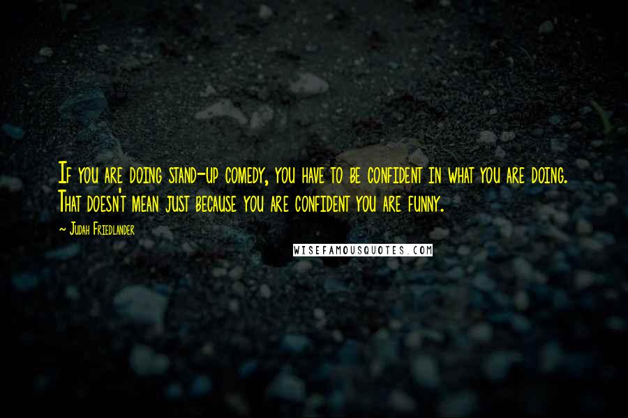 Judah Friedlander Quotes: If you are doing stand-up comedy, you have to be confident in what you are doing. That doesn't mean just because you are confident you are funny.