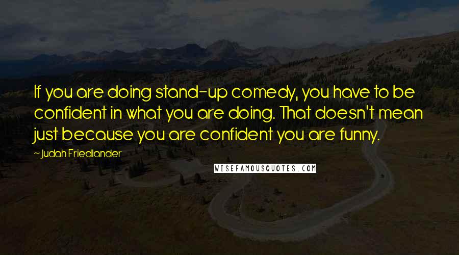 Judah Friedlander Quotes: If you are doing stand-up comedy, you have to be confident in what you are doing. That doesn't mean just because you are confident you are funny.