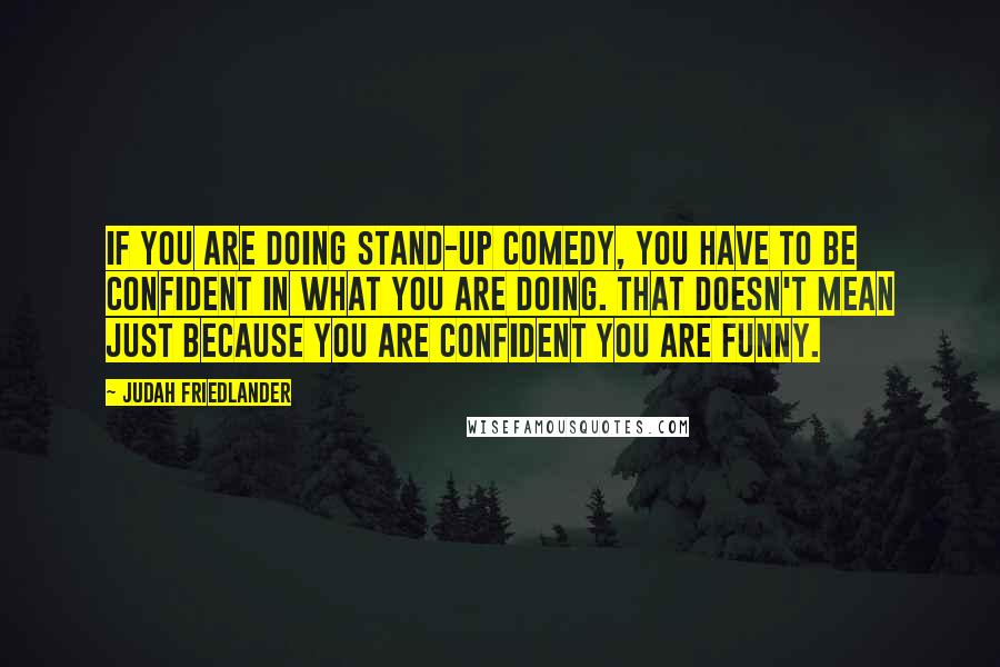 Judah Friedlander Quotes: If you are doing stand-up comedy, you have to be confident in what you are doing. That doesn't mean just because you are confident you are funny.