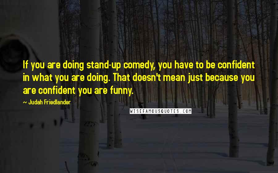 Judah Friedlander Quotes: If you are doing stand-up comedy, you have to be confident in what you are doing. That doesn't mean just because you are confident you are funny.