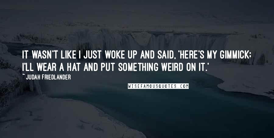 Judah Friedlander Quotes: It wasn't like I just woke up and said, 'Here's my gimmick; I'll wear a hat and put something weird on it.'