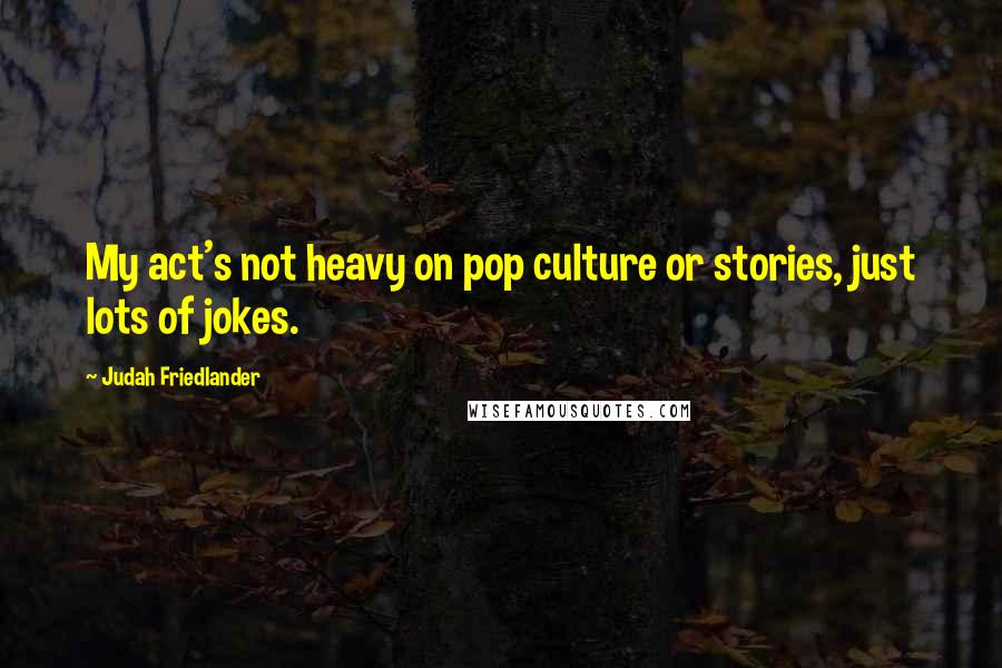 Judah Friedlander Quotes: My act's not heavy on pop culture or stories, just lots of jokes.