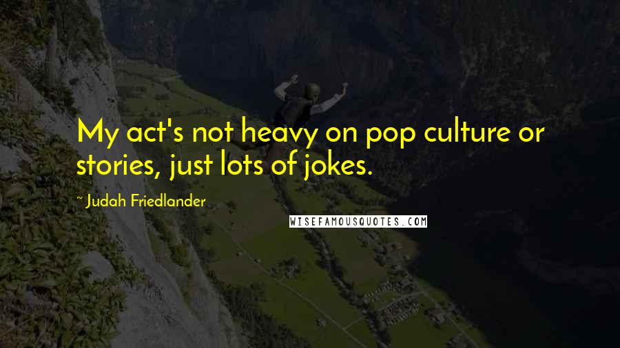 Judah Friedlander Quotes: My act's not heavy on pop culture or stories, just lots of jokes.