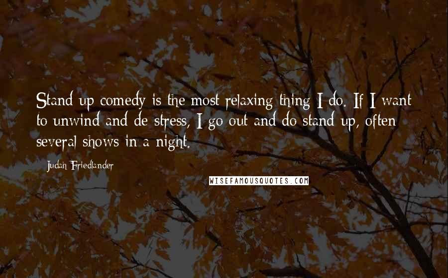 Judah Friedlander Quotes: Stand-up comedy is the most relaxing thing I do. If I want to unwind and de-stress, I go out and do stand-up, often several shows in a night.