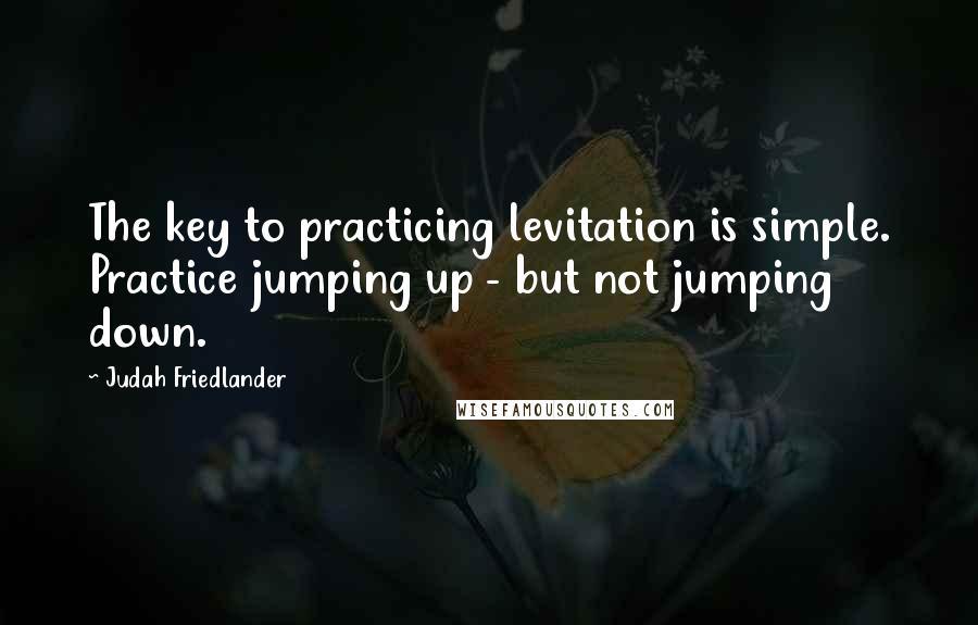 Judah Friedlander Quotes: The key to practicing levitation is simple. Practice jumping up - but not jumping down.