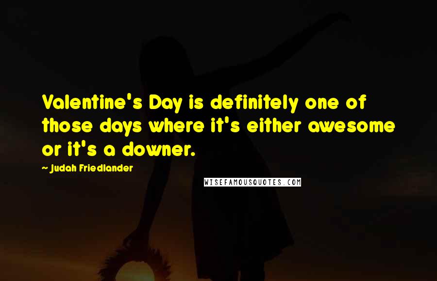 Judah Friedlander Quotes: Valentine's Day is definitely one of those days where it's either awesome or it's a downer.