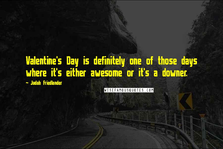 Judah Friedlander Quotes: Valentine's Day is definitely one of those days where it's either awesome or it's a downer.