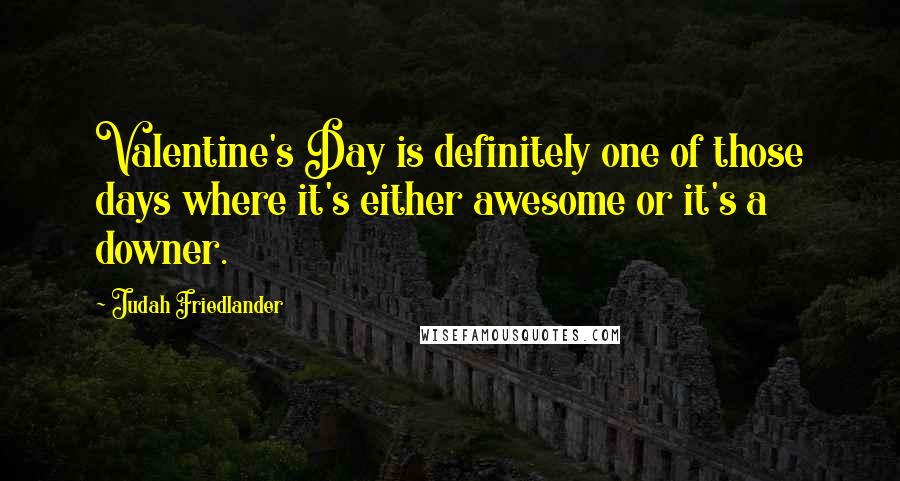 Judah Friedlander Quotes: Valentine's Day is definitely one of those days where it's either awesome or it's a downer.
