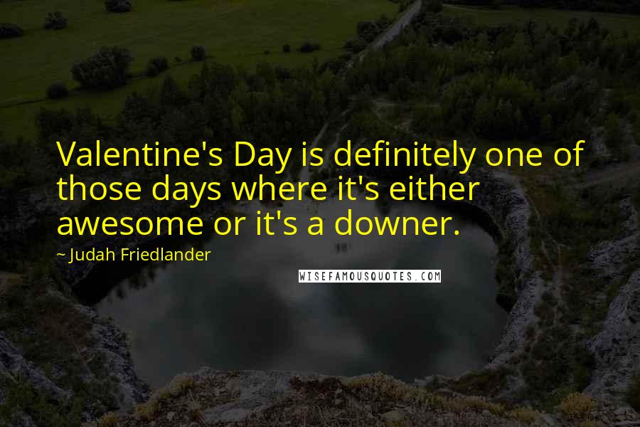 Judah Friedlander Quotes: Valentine's Day is definitely one of those days where it's either awesome or it's a downer.