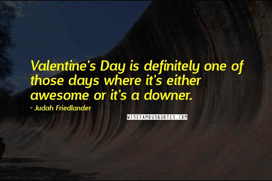 Judah Friedlander Quotes: Valentine's Day is definitely one of those days where it's either awesome or it's a downer.