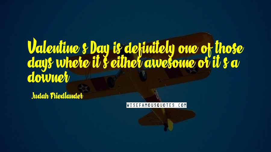 Judah Friedlander Quotes: Valentine's Day is definitely one of those days where it's either awesome or it's a downer.