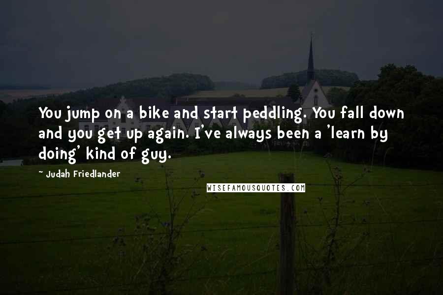 Judah Friedlander Quotes: You jump on a bike and start peddling. You fall down and you get up again. I've always been a 'learn by doing' kind of guy.