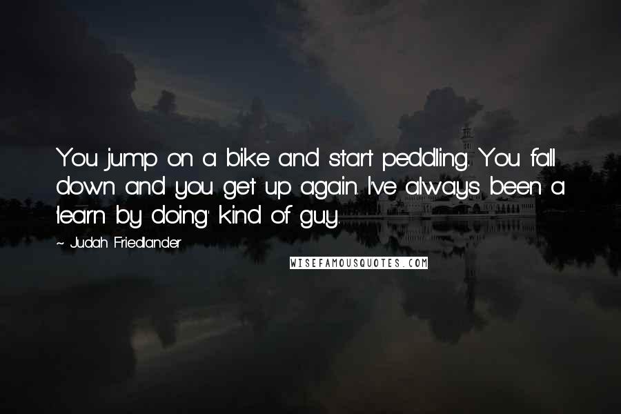 Judah Friedlander Quotes: You jump on a bike and start peddling. You fall down and you get up again. I've always been a 'learn by doing' kind of guy.