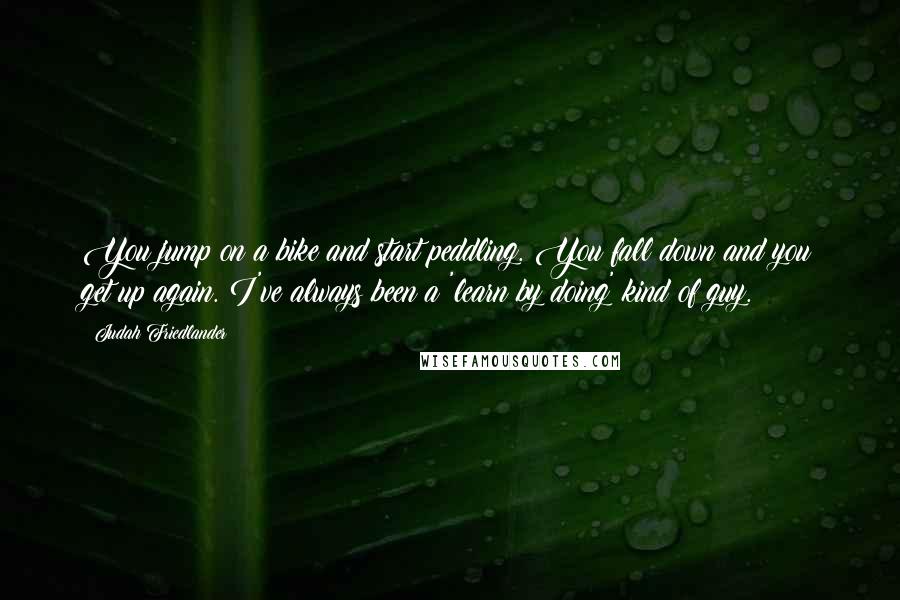 Judah Friedlander Quotes: You jump on a bike and start peddling. You fall down and you get up again. I've always been a 'learn by doing' kind of guy.