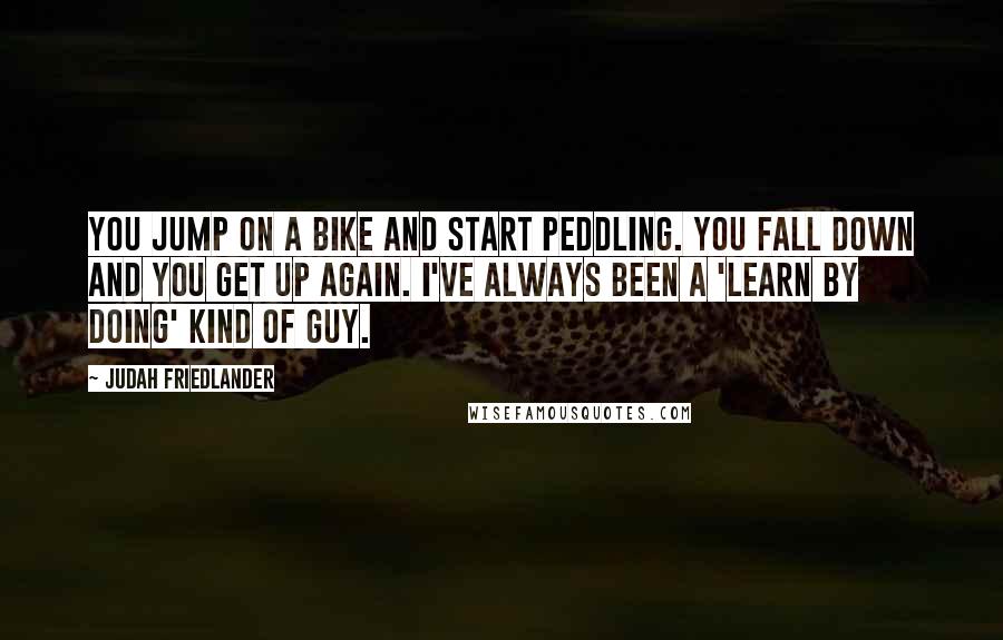 Judah Friedlander Quotes: You jump on a bike and start peddling. You fall down and you get up again. I've always been a 'learn by doing' kind of guy.