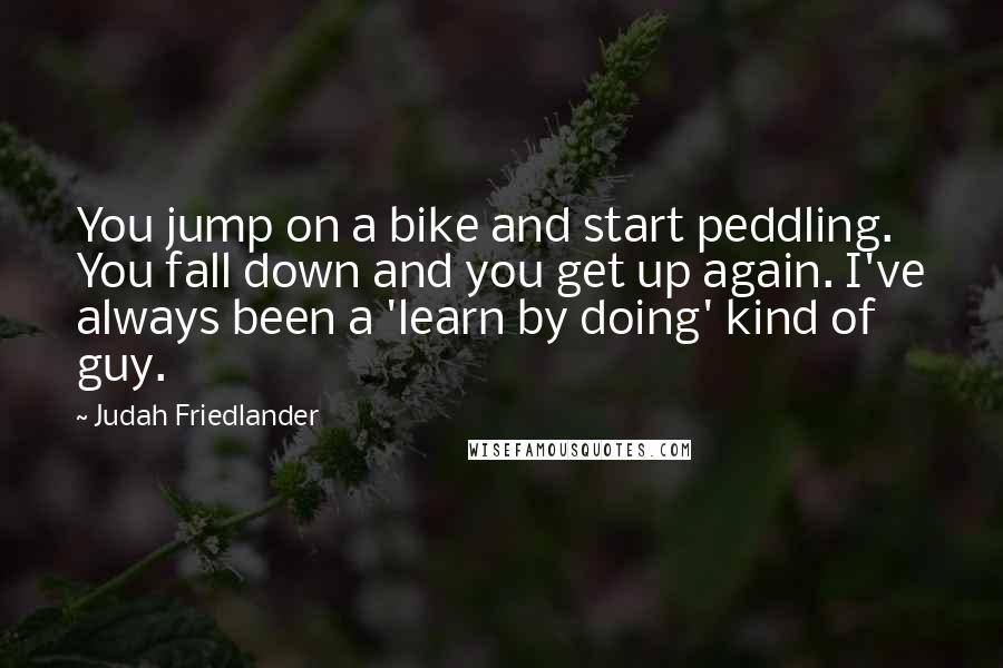 Judah Friedlander Quotes: You jump on a bike and start peddling. You fall down and you get up again. I've always been a 'learn by doing' kind of guy.