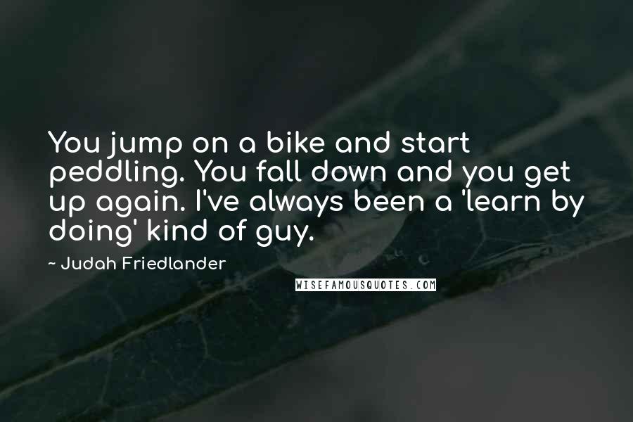 Judah Friedlander Quotes: You jump on a bike and start peddling. You fall down and you get up again. I've always been a 'learn by doing' kind of guy.