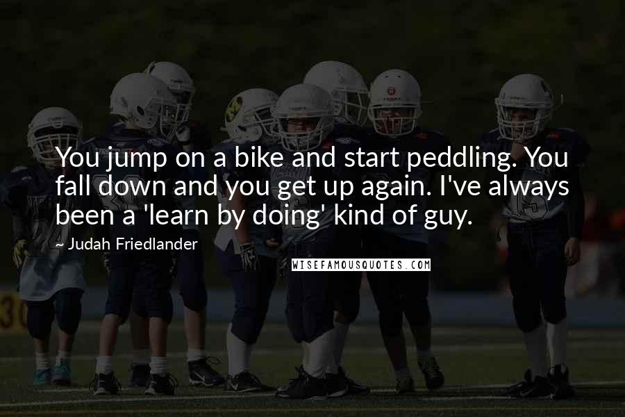 Judah Friedlander Quotes: You jump on a bike and start peddling. You fall down and you get up again. I've always been a 'learn by doing' kind of guy.