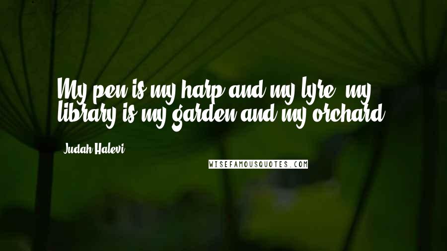 Judah Halevi Quotes: My pen is my harp and my lyre; my library is my garden and my orchard.