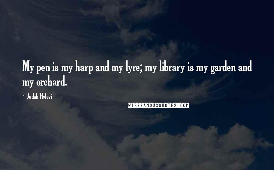 Judah Halevi Quotes: My pen is my harp and my lyre; my library is my garden and my orchard.