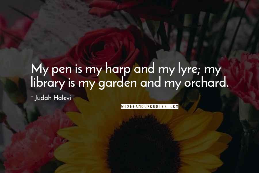 Judah Halevi Quotes: My pen is my harp and my lyre; my library is my garden and my orchard.