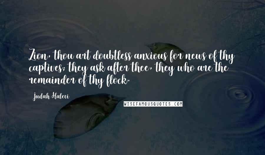 Judah Halevi Quotes: Zion, thou art doubtless anxious for news of thy captives; they ask after thee, they who are the remainder of thy flock.