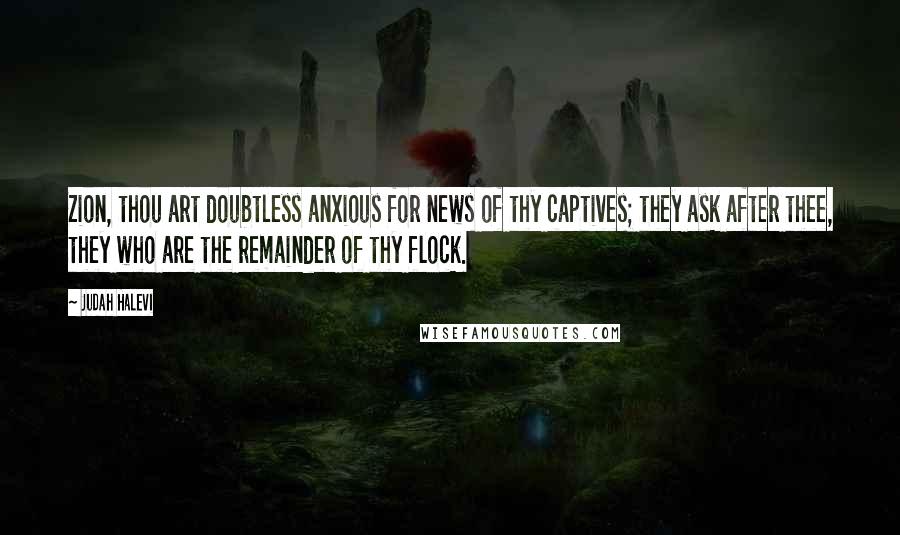 Judah Halevi Quotes: Zion, thou art doubtless anxious for news of thy captives; they ask after thee, they who are the remainder of thy flock.