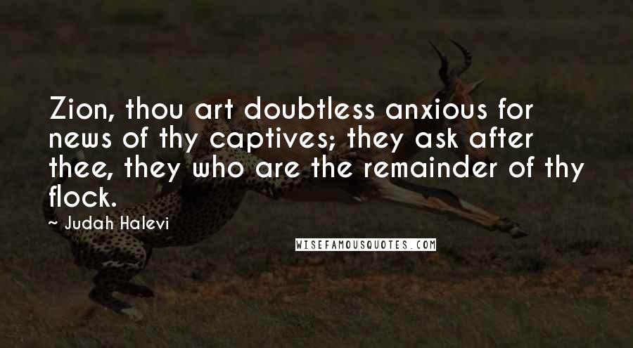 Judah Halevi Quotes: Zion, thou art doubtless anxious for news of thy captives; they ask after thee, they who are the remainder of thy flock.