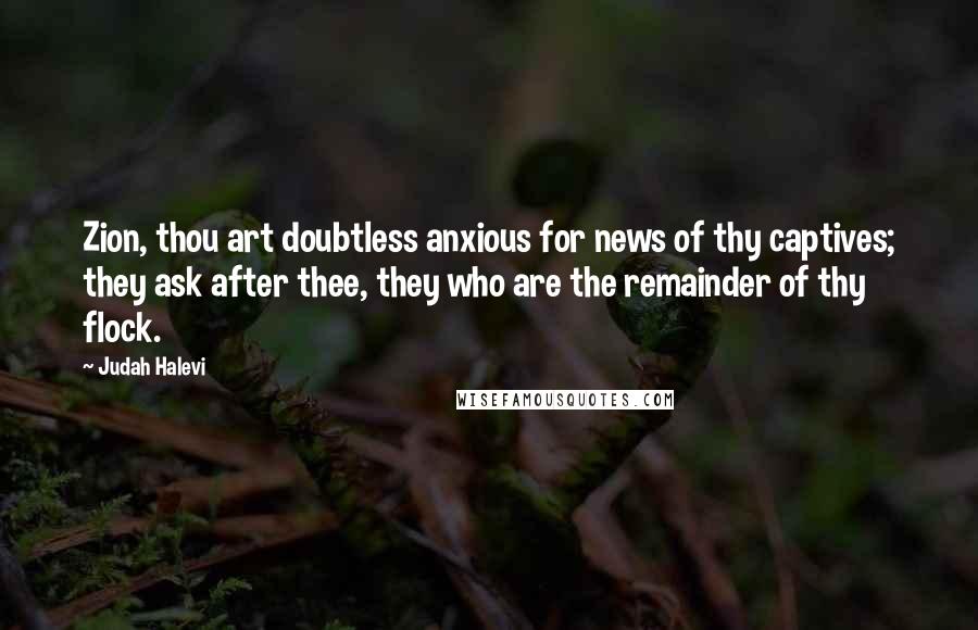 Judah Halevi Quotes: Zion, thou art doubtless anxious for news of thy captives; they ask after thee, they who are the remainder of thy flock.
