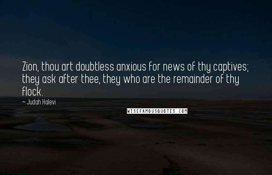 Judah Halevi Quotes: Zion, thou art doubtless anxious for news of thy captives; they ask after thee, they who are the remainder of thy flock.