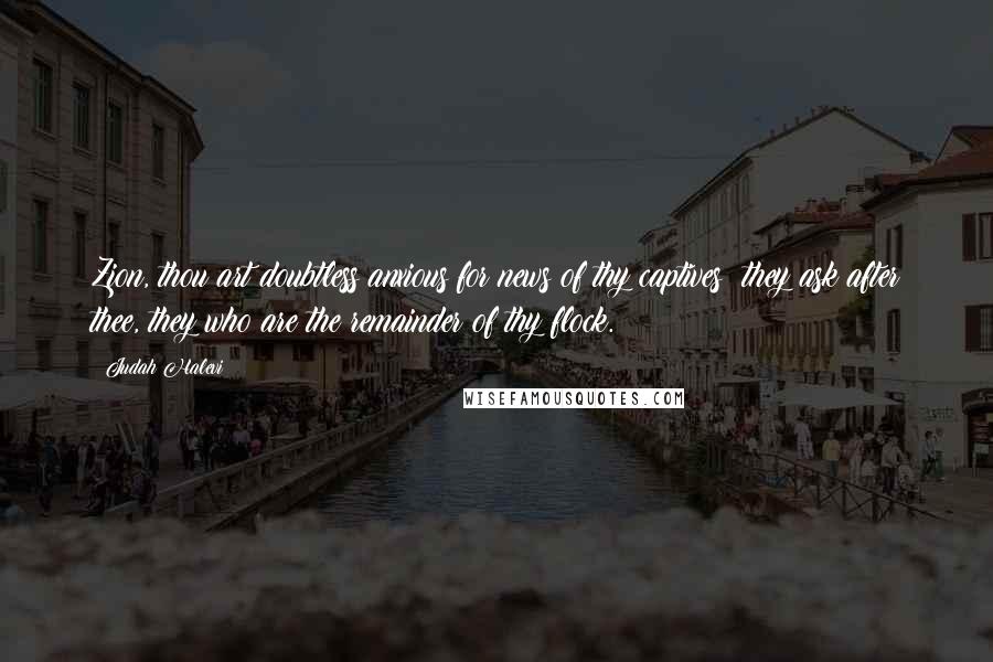 Judah Halevi Quotes: Zion, thou art doubtless anxious for news of thy captives; they ask after thee, they who are the remainder of thy flock.