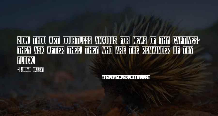 Judah Halevi Quotes: Zion, thou art doubtless anxious for news of thy captives; they ask after thee, they who are the remainder of thy flock.