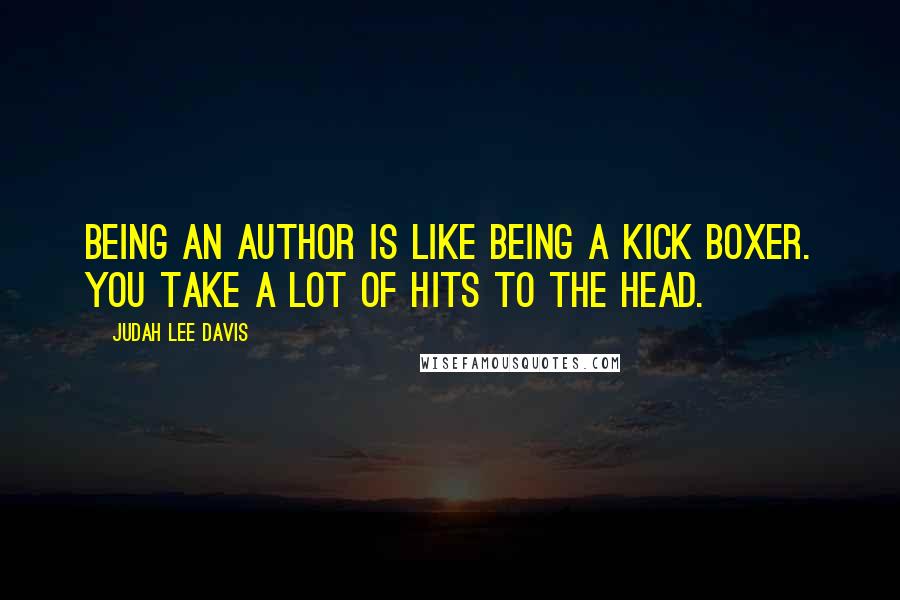 Judah Lee Davis Quotes: Being an author is like being a kick boxer. You take a lot of hits to the head.