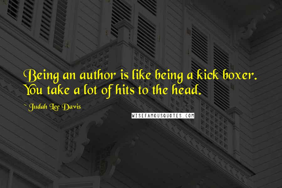 Judah Lee Davis Quotes: Being an author is like being a kick boxer. You take a lot of hits to the head.