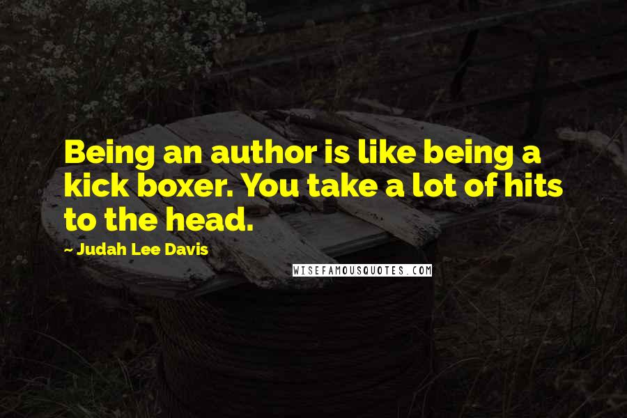 Judah Lee Davis Quotes: Being an author is like being a kick boxer. You take a lot of hits to the head.