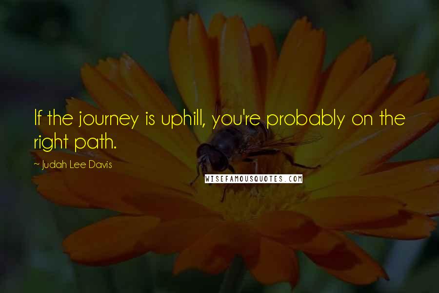 Judah Lee Davis Quotes: If the journey is uphill, you're probably on the right path.