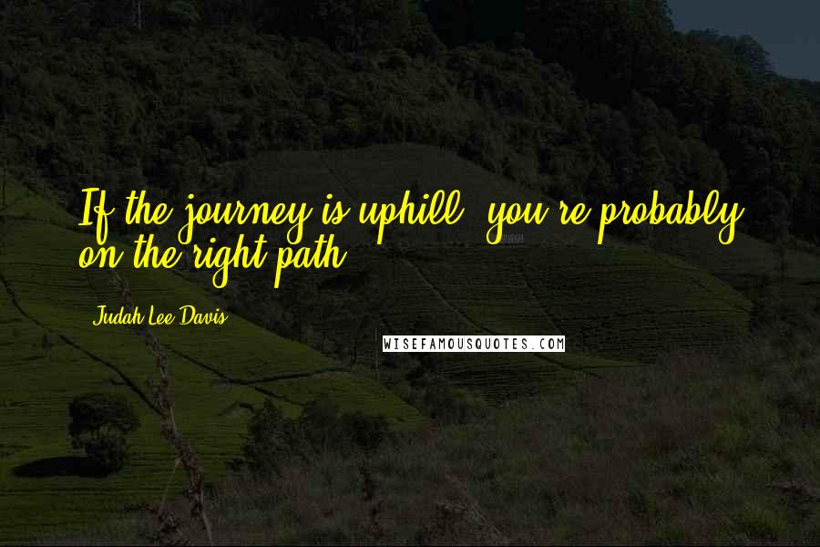 Judah Lee Davis Quotes: If the journey is uphill, you're probably on the right path.