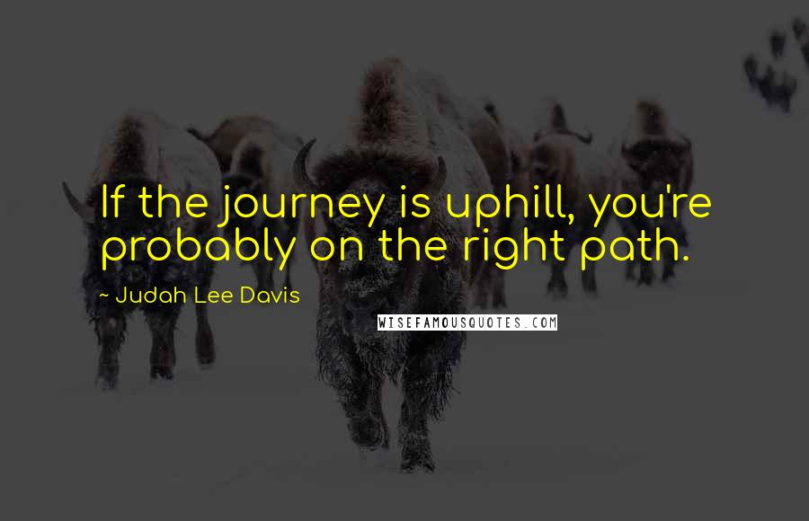 Judah Lee Davis Quotes: If the journey is uphill, you're probably on the right path.