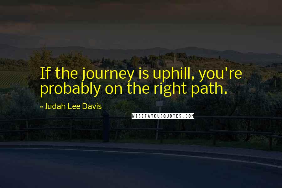 Judah Lee Davis Quotes: If the journey is uphill, you're probably on the right path.