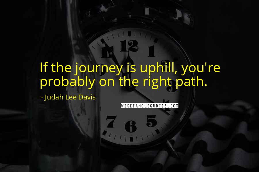 Judah Lee Davis Quotes: If the journey is uphill, you're probably on the right path.