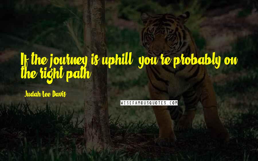 Judah Lee Davis Quotes: If the journey is uphill, you're probably on the right path.